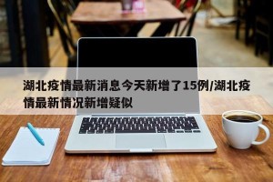 湖北疫情最新消息今天新增了15例/湖北疫情最新情况新增疑似