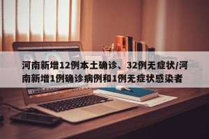 河南新增12例本土确诊、32例无症状/河南新增1例确诊病例和1例无症状感染者