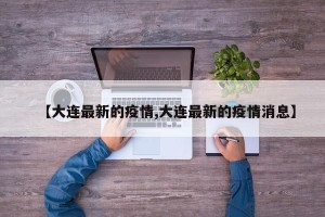 【大连最新的疫情,大连最新的疫情消息】