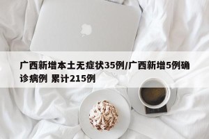 广西新增本土无症状35例/广西新增5例确诊病例 累计215例