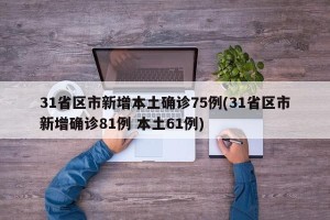31省区市新增本土确诊75例(31省区市新增确诊81例 本土61例)