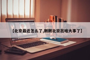 【北京最近怎么了,刚刚北京出啥大事了】