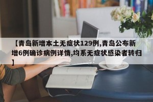 【青岛新增本土无症状129例,青岛公布新增6例确诊病例详情,均系无症状感染者转归】