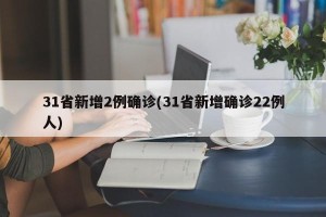 31省新增2例确诊(31省新增确诊22例人)