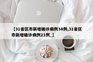 【31省区市新增确诊病例34例,31省区市新增确诊病例21例_】