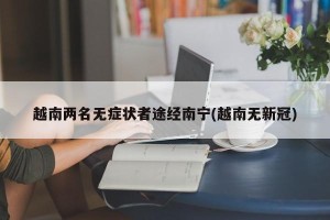 越南两名无症状者途经南宁(越南无新冠)