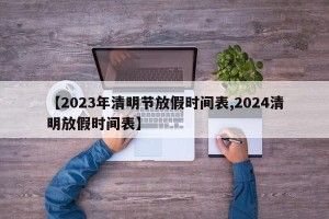 【2023年清明节放假时间表,2024清明放假时间表】