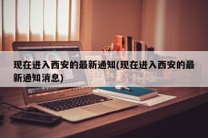 现在进入西安的最新通知(现在进入西安的最新通知消息)