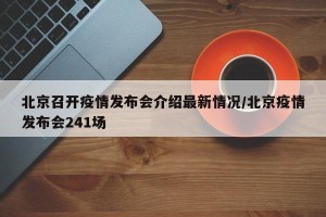 北京召开疫情发布会介绍最新情况/北京疫情发布会241场