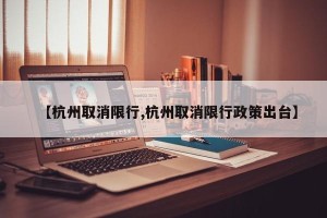【杭州取消限行,杭州取消限行政策出台】