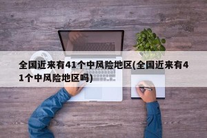 全国近来有41个中风险地区(全国近来有41个中风险地区吗)