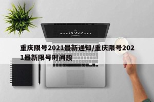 重庆限号2021最新通知/重庆限号2021最新限号时间段