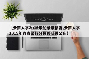 【云南大学2o19年的录取情况,云南大学2019年各省录取分数线陆续公布】