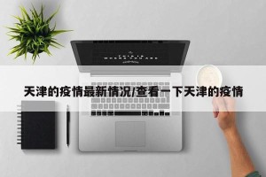 天津的疫情最新情况/查看一下天津的疫情
