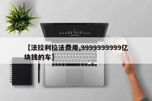 【法拉利拉法费用,9999999999亿块钱的车】
