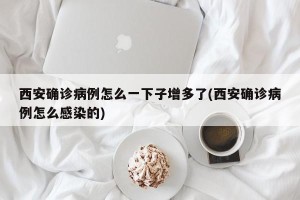 西安确诊病例怎么一下子增多了(西安确诊病例怎么感染的)