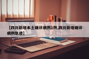 【四川新增本土确诊病例1例,四川新增确诊病例轨迹】