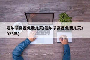 端午节高速免费几天(端午节高速免费几天2025年)