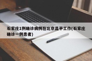 石家庄1例确诊病例在北京昌平工作(石家庄确诊一例患者)