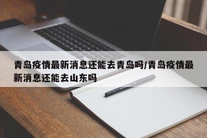青岛疫情最新消息还能去青岛吗/青岛疫情最新消息还能去山东吗