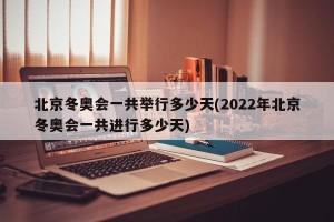 北京冬奥会一共举行多少天(2022年北京冬奥会一共进行多少天)