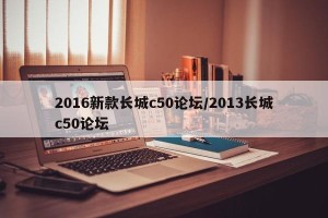 2016新款长城c50论坛/2013长城c50论坛