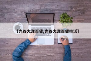 【光谷大洋百货,光谷大洋百货电话】