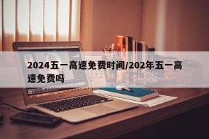 2024五一高速免费时间/202年五一高速免费吗