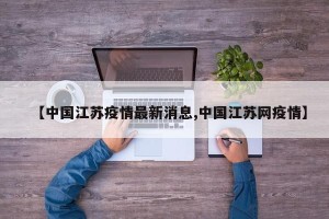 【中国江苏疫情最新消息,中国江苏网疫情】