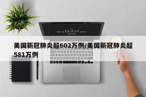 美国新冠肺炎超602万例/美国新冠肺炎超581万例