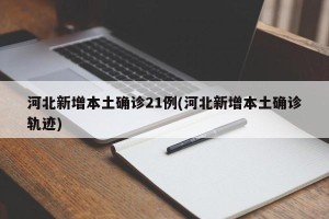 河北新增本土确诊21例(河北新增本土确诊轨迹)