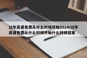 过年高速免费从什么时候开始2024/过年高速免费从什么时候开始什么时候结束