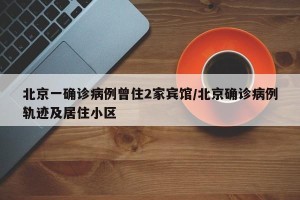 北京一确诊病例曾住2家宾馆/北京确诊病例轨迹及居住小区