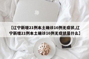 【辽宁新增21例本土确诊16例无症状,辽宁新增21例本土确诊16例无症状是什么】