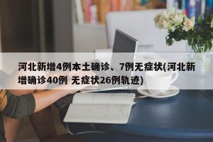 河北新增4例本土确诊、7例无症状(河北新增确诊40例 无症状26例轨迹)