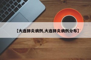 【大连肺炎病例,大连肺炎病例分布】