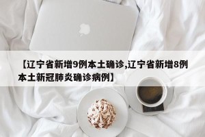【辽宁省新增9例本土确诊,辽宁省新增8例本土新冠肺炎确诊病例】