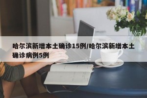 哈尔滨新增本土确诊15例/哈尔滨新增本土确诊病例5例