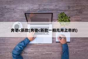 奔驰c新款(奔驰c新款一般几月上市的)