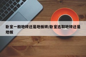 卧室一般地砖还是地板砖/卧室选取地砖还是地板