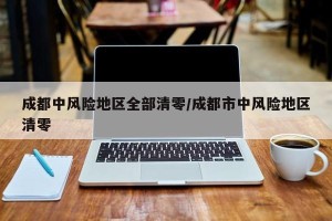 成都中风险地区全部清零/成都市中风险地区清零