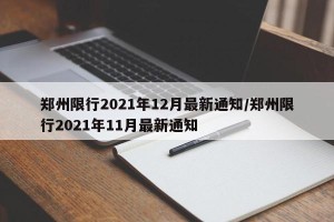 郑州限行2021年12月最新通知/郑州限行2021年11月最新通知