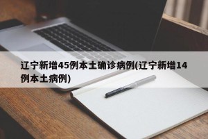 辽宁新增45例本土确诊病例(辽宁新增14例本土病例)