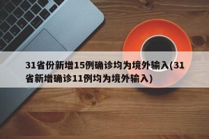 31省份新增15例确诊均为境外输入(31省新增确诊11例均为境外输入)