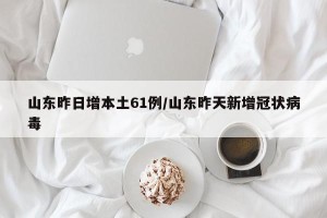 山东昨日增本土61例/山东昨天新增冠状病毒