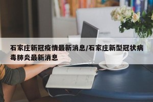 石家庄新冠疫情最新消息/石家庄新型冠状病毒肺炎最新消息