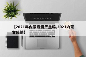 【2021年内蒙疫情严重吗,2021内蒙古疫情】