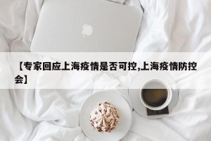 【专家回应上海疫情是否可控,上海疫情防控会】