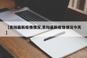 【贵阳最新疫情情况,贵阳最新疫情情况今天】