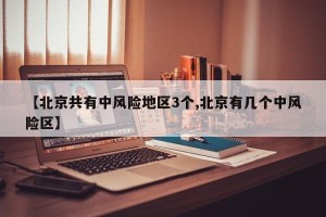 【北京共有中风险地区3个,北京有几个中风险区】